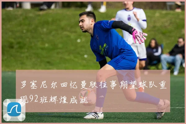 罗塞尼尔回忆曼联往事期望球队重现92班辉煌成就