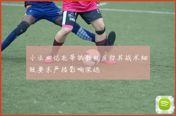 小法回忆孔蒂执教经历称其战术细致要求严格影响深远