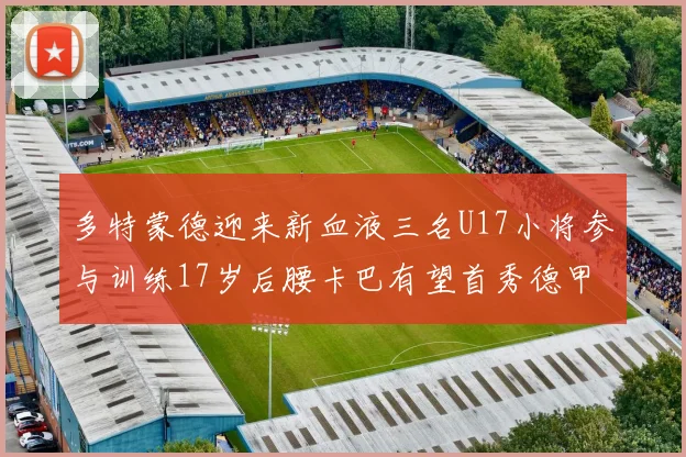 多特蒙德迎来新血液三名U17小将参与训练17岁后腰卡巴有望首秀德甲
