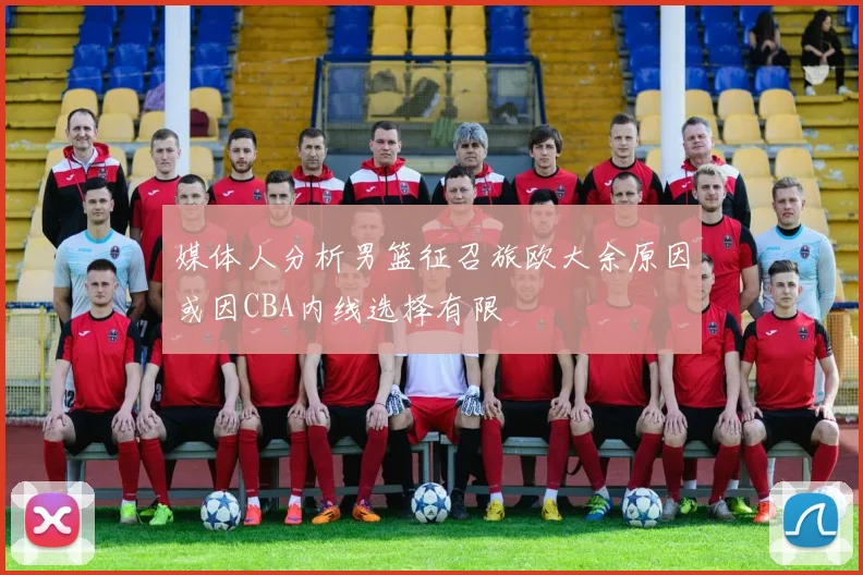 媒体人分析男篮征召旅欧大余原因或因CBA内线选择有限
