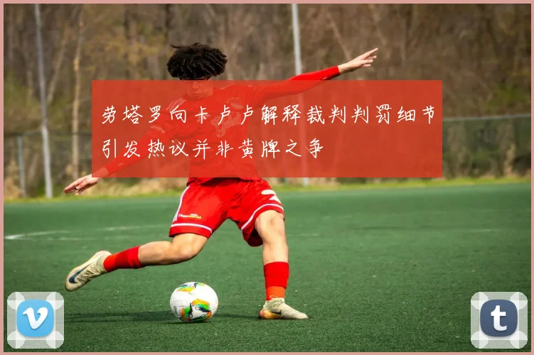 劳塔罗向卡卢卢解释裁判判罚细节引发热议并非黄牌之争