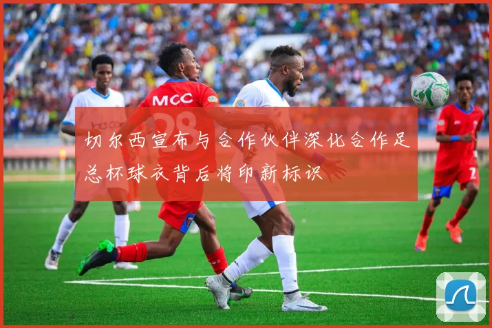 切尔西宣布与合作伙伴深化合作足总杯球衣背后将印新标识