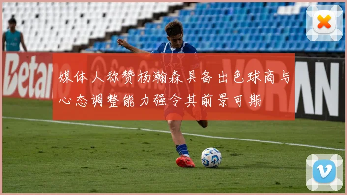 媒体人称赞杨瀚森具备出色球商与心态调整能力强令其前景可期