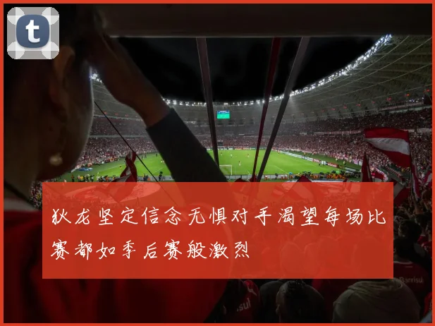 狄龙坚定信念无惧对手渴望每场比赛都如季后赛般激烈