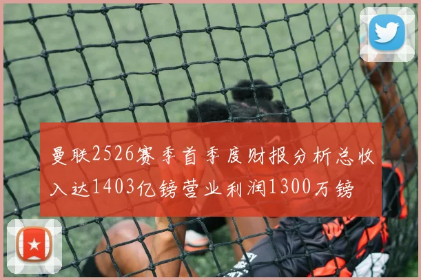 曼联2526赛季首季度财报分析总收入达1403亿镑营业利润1300万镑