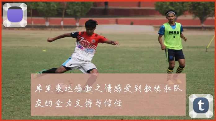 库里表达感激之情感受到教练和队友的全力支持与信任