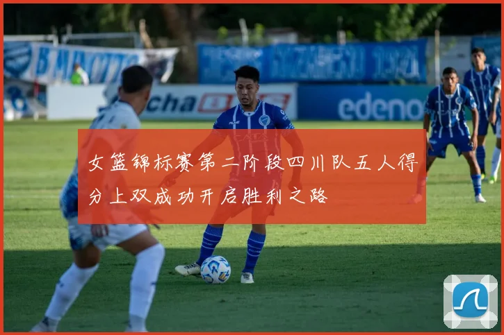 女篮锦标赛第二阶段四川队五人得分上双成功开启胜利之路
