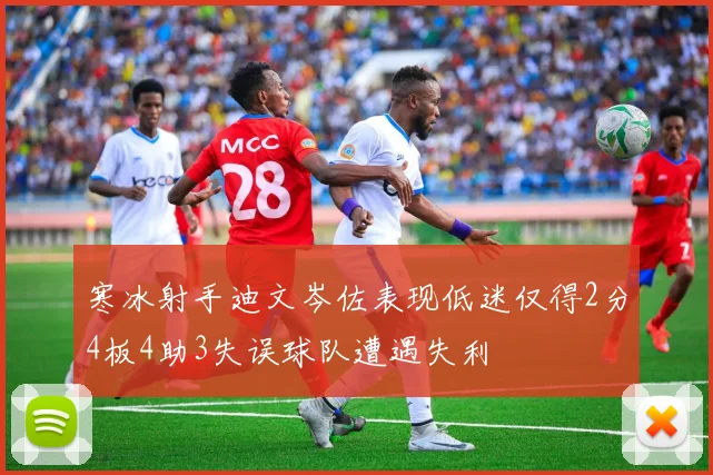 寒冰射手迪文岑佐表现低迷仅得2分4板4助3失误球队遭遇失利