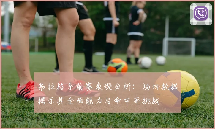 弗拉格季前赛表现分析：场均数据揭示其全面能力与命中率挑战