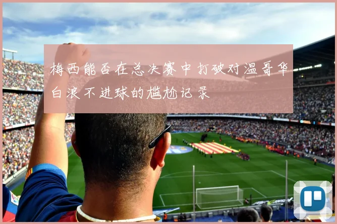 梅西能否在总决赛中打破对温哥华白浪不进球的尴尬记录