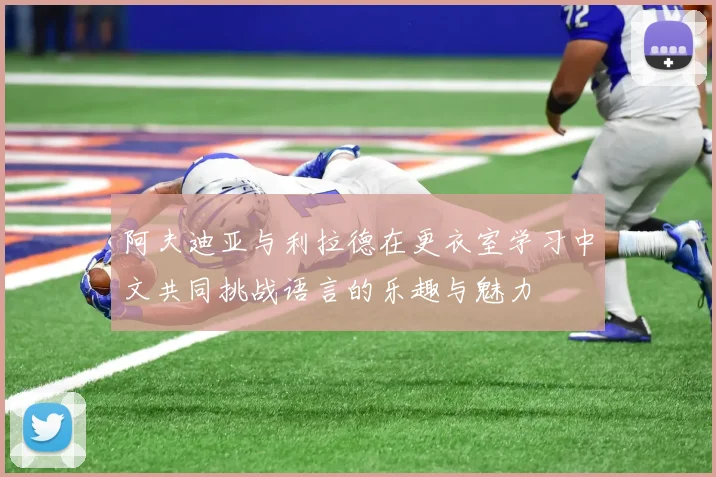 阿夫迪亚与利拉德在更衣室学习中文共同挑战语言的乐趣与魅力