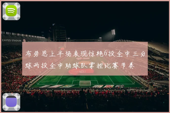 布劳恩上半场表现惊艳6投全中三分球两投全中助球队掌控比赛节奏