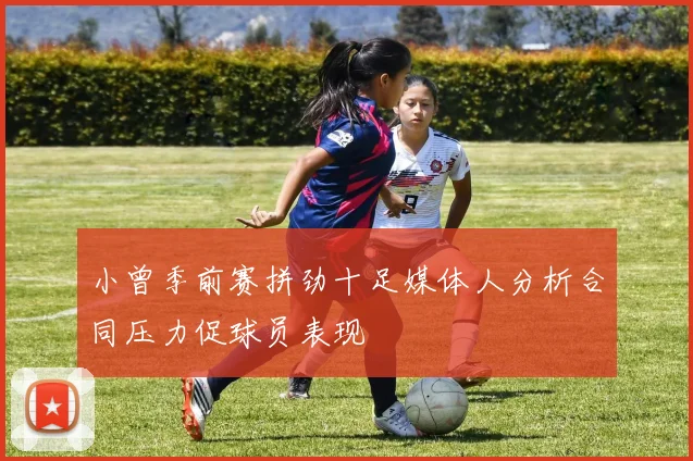 小曾季前赛拼劲十足媒体人分析合同压力促球员表现