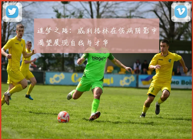 追梦之路：威利格林在伤病阴影中渴望展现自我与才华