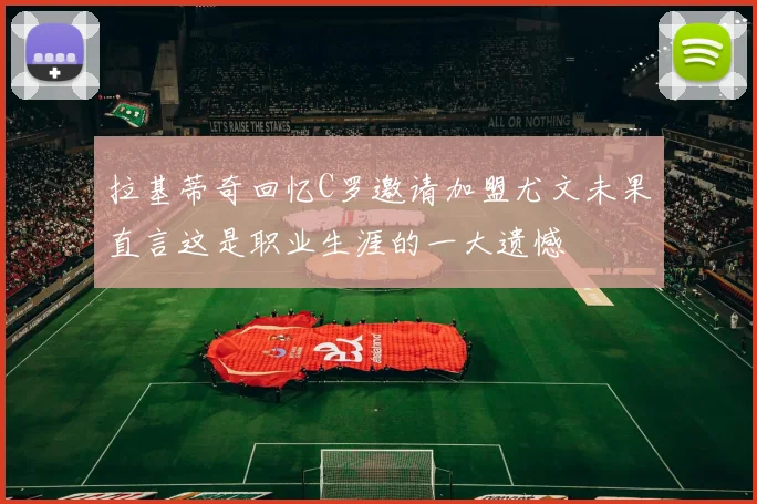 拉基蒂奇回忆C罗邀请加盟尤文未果直言这是职业生涯的一大遗憾