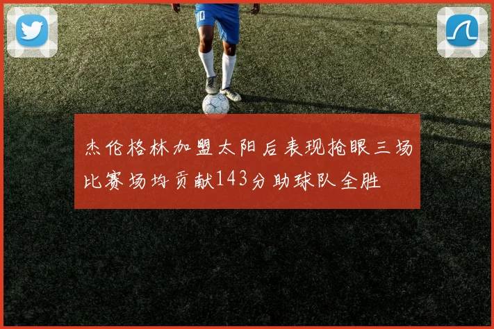 杰伦格林加盟太阳后表现抢眼三场比赛场均贡献143分助球队全胜