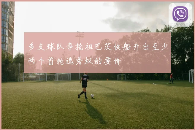 多支球队争抢祖巴茨快船开出至少两个首轮选秀权的要价