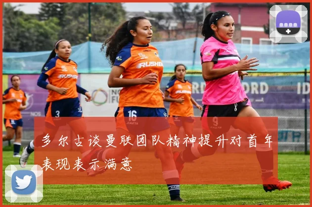 多尔古谈曼联团队精神提升对首年表现表示满意