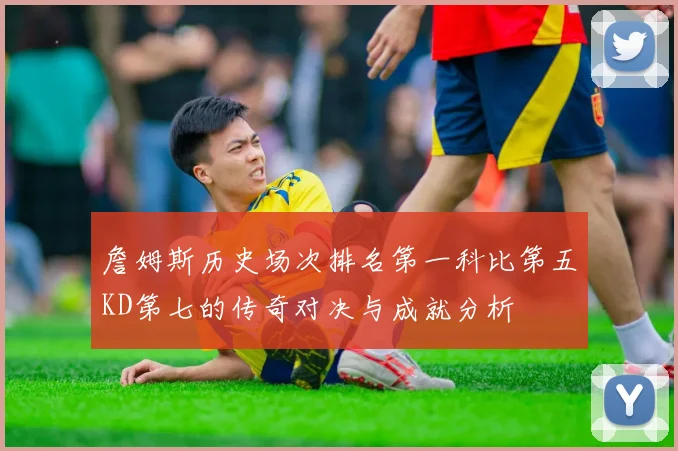 詹姆斯历史场次排名第一科比第五KD第七的传奇对决与成就分析
