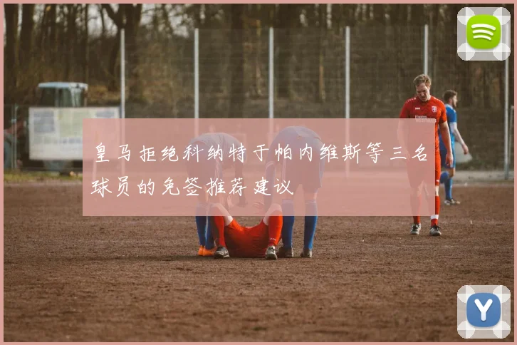 皇马拒绝科纳特于帕内维斯等三名球员的免签推荐建议