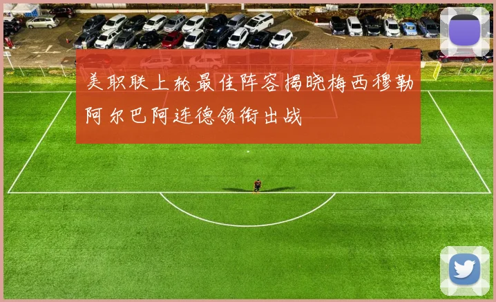 美职联上轮最佳阵容揭晓梅西穆勒阿尔巴阿连德领衔出战