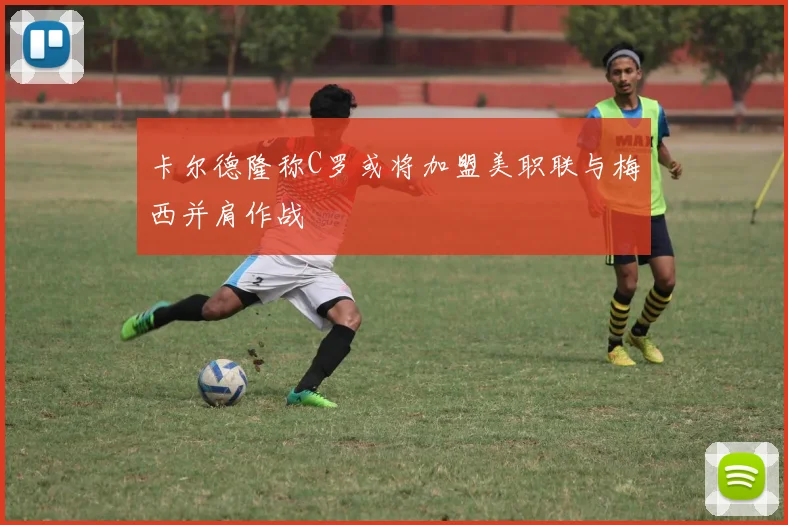 卡尔德隆称C罗或将加盟美职联与梅西并肩作战