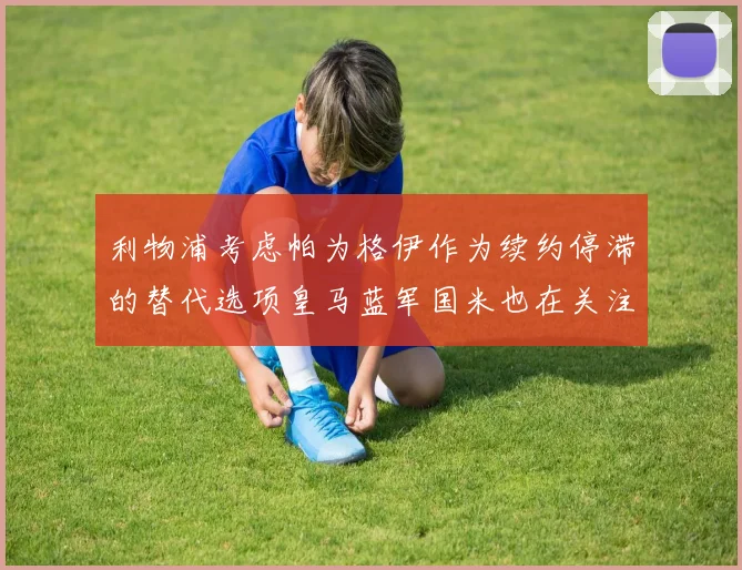 利物浦考虑帕为格伊作为续约停滞的替代选项皇马蓝军国米也在关注