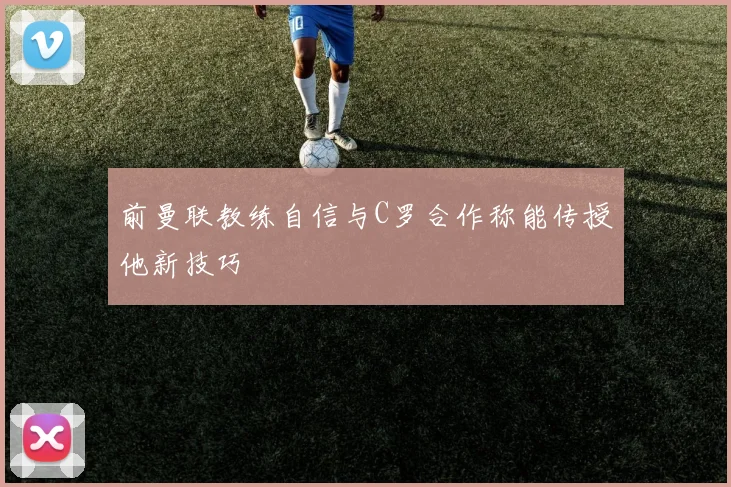 前曼联教练自信与C罗合作称能传授他新技巧