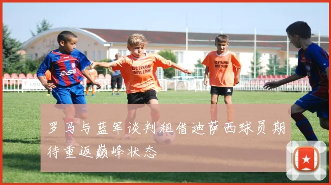 罗马与蓝军谈判租借迪萨西球员期待重返巅峰状态
