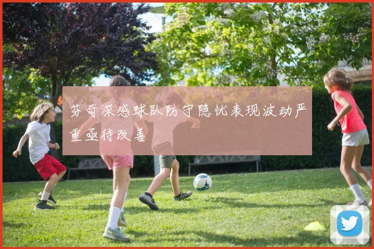 芬奇深感球队防守隐忧表现波动严重亟待改善