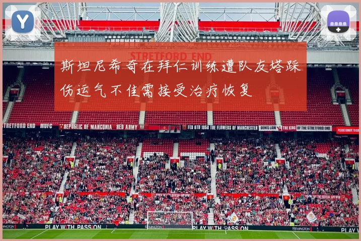 斯坦尼希奇在拜仁训练遭队友塔踩伤运气不佳需接受治疗恢复