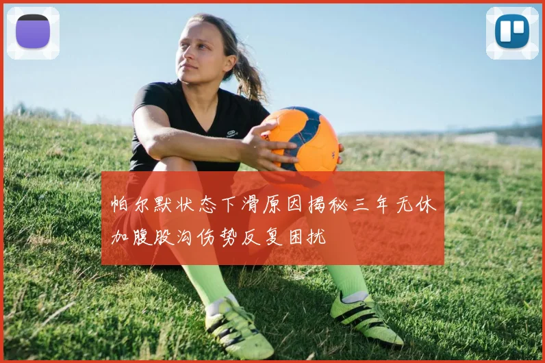 帕尔默状态下滑原因揭秘三年无休加腹股沟伤势反复困扰