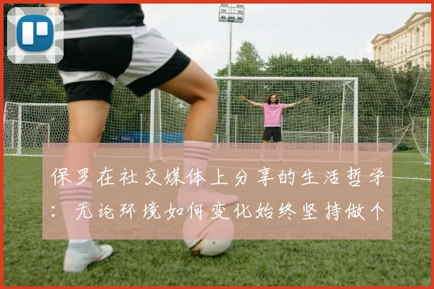 保罗在社交媒体上分享的生活哲学：无论环境如何变化始终坚持做个好人