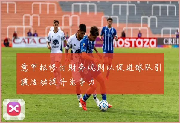 意甲拟修订财务规则以促进球队引援活动提升竞争力