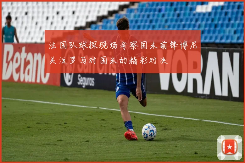 法国队球探现场考察国米前锋博尼关注罗马对国米的精彩对决